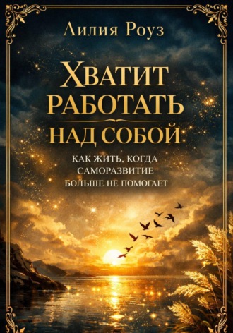 Лилия Роуз. Хватит работать над собой: как жить, когда саморазвитие больше не помогает