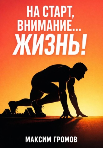 Максим Громов. На старт, внимание... ЖИЗНЬ!