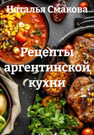Наталья Смакова. Рецепты аргентинской кухни