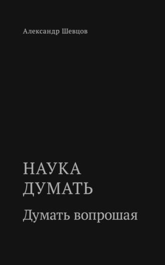 Александр Шевцов (Андреев). Наука думать. Думать вопрошая