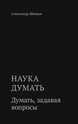 Александр Шевцов (Андреев). Наука думать. Думать, задавая вопросы
