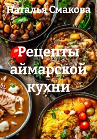 Наталья Смакова. Рецепты аймарской кухни