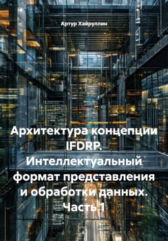 Артур Хайруллин. Архитектура концепции IFDRP. Интеллектуальный формат представления и обработки данных. Часть 1