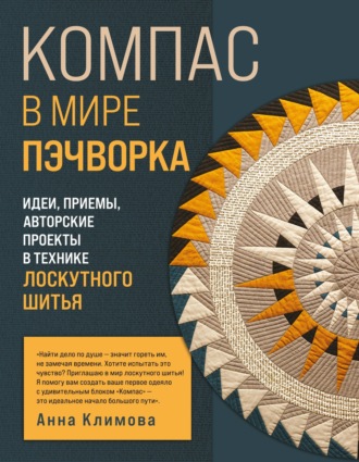 Анна Климова. Компас в мире пэчворка. Идеи, приемы, авторские проекты в технике лоскутного шитья