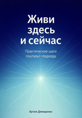 . Живи здесь и сейчас: Практические шаги гештальт-подхода