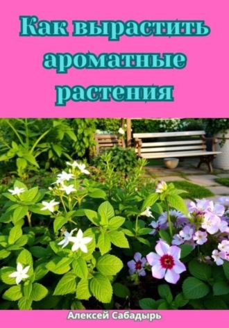 Алексей Сабадырь. Как вырастить ароматные растения