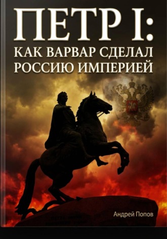 Андрей Попов. Петр I: как варвар сделал Россию империей