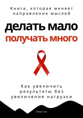 Роберт Стен. Делать мало - получать много. Как увеличить результаты без увеличения нагрузки