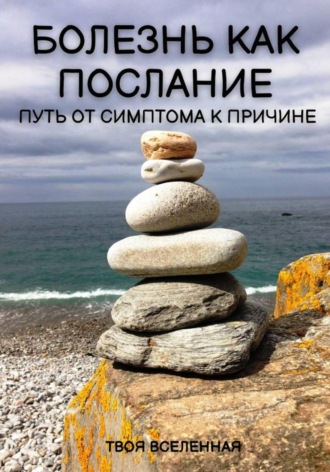 Твоя Вселенная. Болезнь как послание. Путь от симптома к причине