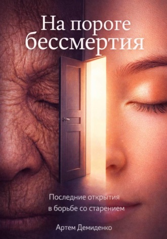 Артем Демиденко. На пороге бессмертия: Последние открытия в борьбе со старением