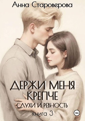 Анна Староверова. Держи меня крепче. Слухи и ревность. Книга 3