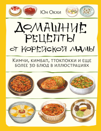 Юн Окхи. Домашние рецепты от корейской мамы. Кимчи, кимбап, ттокпокки и еще более 30 блюд в иллюстрациях