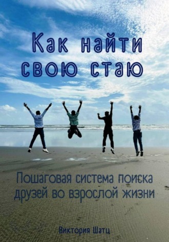 Виктория Шатц. Как найти свою стаю. Пошаговая система поиска друзей во взрослой жизни