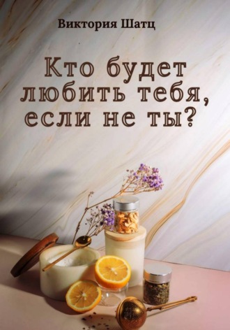 Виктория Шатц. Кто будет любить тебя, если не ты?