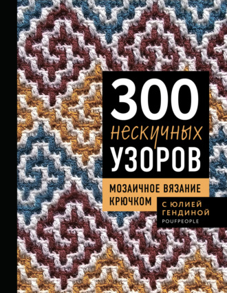 Юлия Гендина. 300 нескучных узоров. Мозаичное вязание крючком с Юлией Гендиной