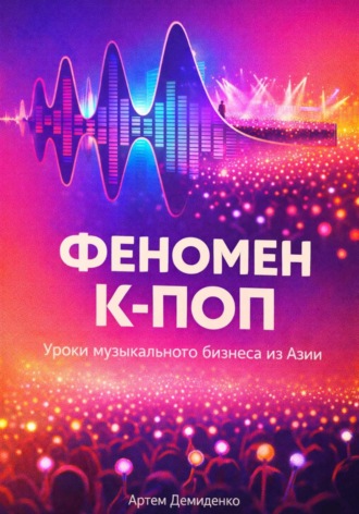 Артем Демиденко. Феномен К-ПОП: Уроки музыкального бизнеса из Азии