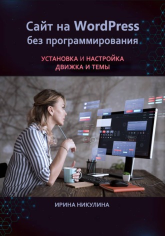 Ирина Никулина. Сайт на WordPress без программирования. Установка и настройка движка и темы