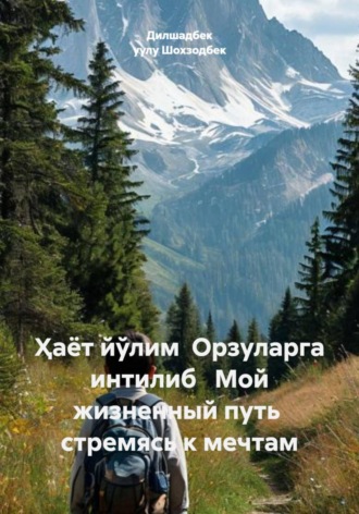 Дилшадбек уулу Шохзодбек. Ҳаёт йўлим Орзуларга интилиб Мой жизненный путь стремясь к мечтам