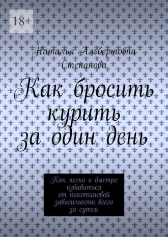 Наталья Альбертовна Степанова. Как бросить курить за один день. Как легко и быстро избавиться от никотиновой зависимости всего за сутки
