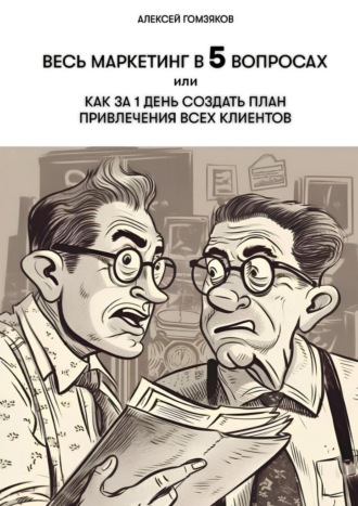 Алексей Гомзяков. Весь маркетинг в 5 вопросах, или Как за 1 день создать план привлечения всех клиентов