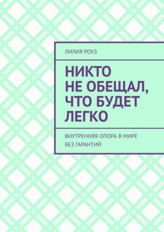 Лилия Роуз. Никто не обещал, что будет легко. Внутренняя опора в мире без гарантий