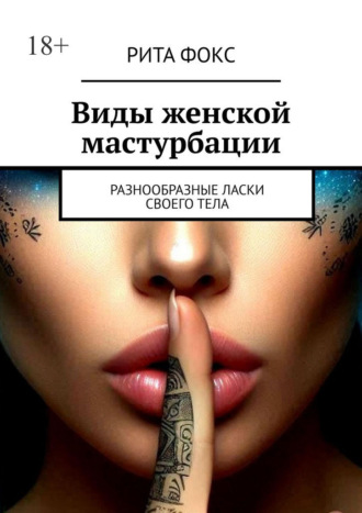 Рита Фокс. Виды женской мастурбации. Разнообразные ласки своего тела