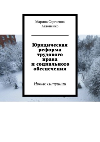 Марина Сергеевна Аглоненко. Юридическая реформа трудового права и социального обеспечения. Новые ситуации