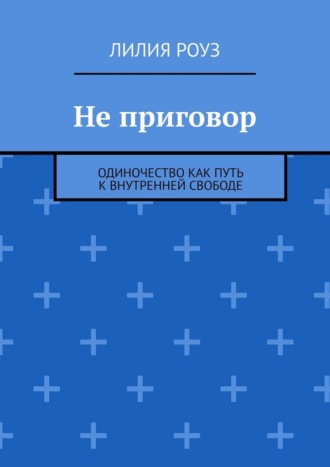 Лилия Роуз. Не приговор. Одиночество как путь к внутренней свободе