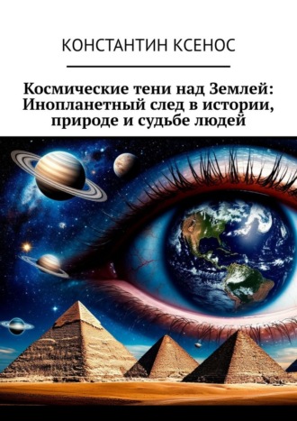 Константин Ксенос. Космические тени над Землей: Инопланетный след в истории, природе и судьбе людей
