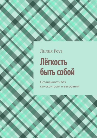 Лилия Роуз. Лёгкость быть собой. Осознанность без самоконтроля и выгорания