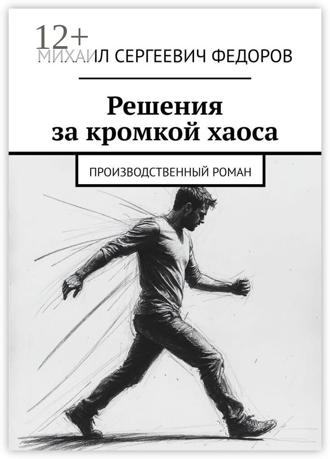 Михаил Сергеевич Федоров. Решения за кромкой хаоса. Производственный роман
