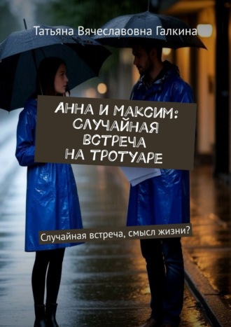 Татьяна Вячеславовна Галкина. Анна и Максим: Случайная встреча на тротуаре. Случайная встреча, смысл жизни?