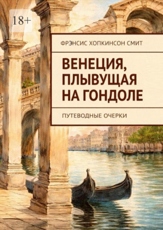 Фрэнсис Хопкинсон Смит. Венеция, плывущая на гондоле. Путеводные очерки