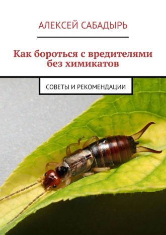 Алексей Сабадырь. Как бороться с вредителями без химикатов. советы и рекомендации