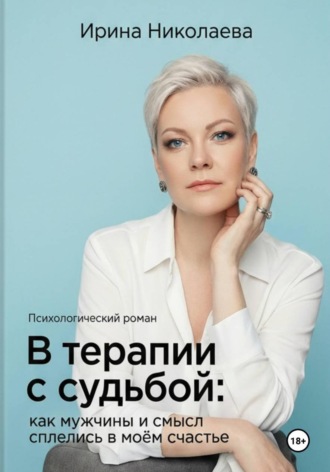 Ирина Николаева. В терапии с судьбой: как мужчины и смысл сплелись в моём счастье