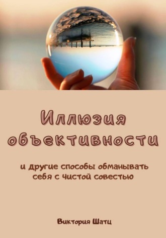 Виктория Шатц. Иллюзия объективности и другие способы обманывать себя с чистой совестью