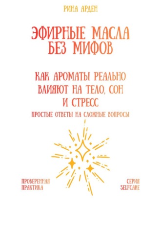 Рина Арден. Эфирные масла без мифов: как ароматы реально влияют на тело, сон и стресс
