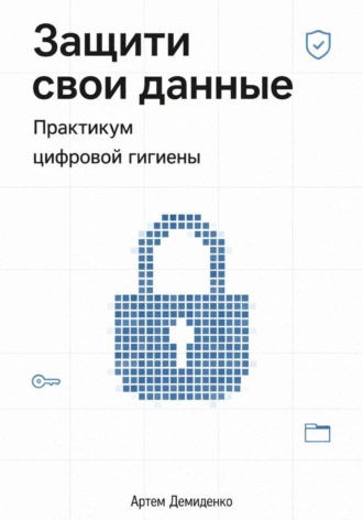 . Защити свои данные: Практикум цифровой гигиены