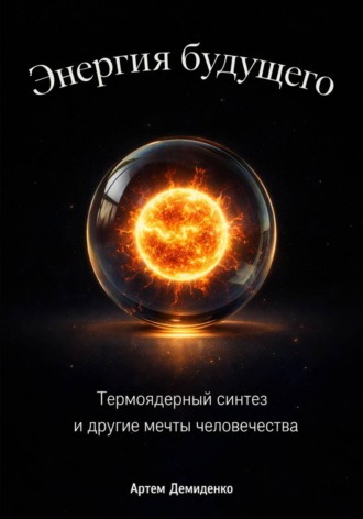 Артем Демиденко. Энергия будущего: Термоядерный синтез и другие мечты человечества