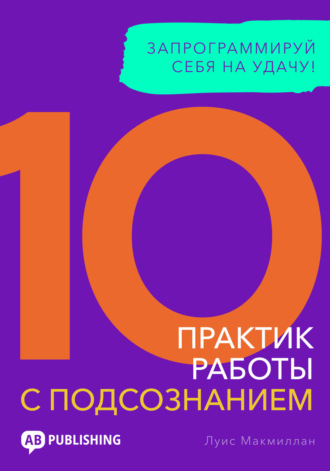 Луис Макмиллан. 10 практик работы с подсознанием. Запрограммируй себя на удачу