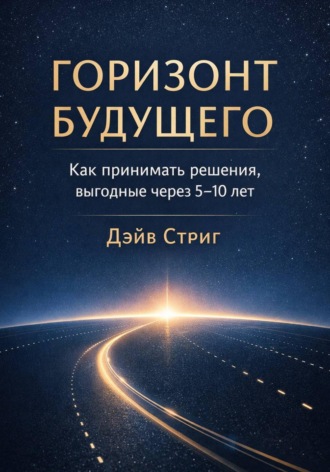 . Горизонт будущего. Как принимать решения, выгодные через 5–10 лет
