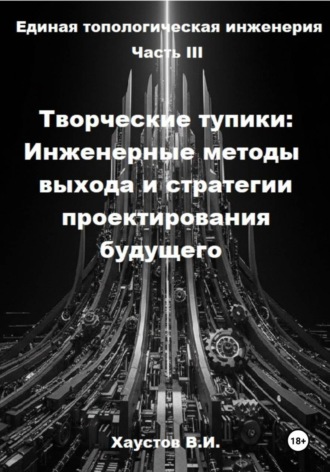 Владимир Хаустов. Единая топологическая инженерия. Часть III. Творческие тупики: инженерные методы выхода и стратегии проектирования будущего