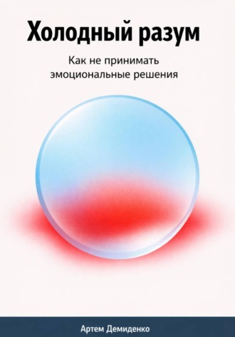. Холодный разум: Как не принимать эмоциональные решения