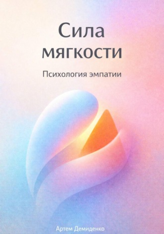 Артем Демиденко. Сила мягкости: Психология эмпатии