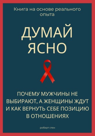 Роберт Стен. Думай ясно. Почему мужчины не выбирают, а женщины ждут и как вернуть себе позицию в отношениях