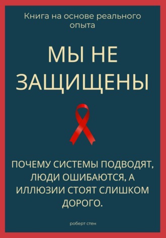 Роберт Стен. Мы не защищены. Почему системы подводят, люди ошибаются, а иллюзии стоят слишком дорого
