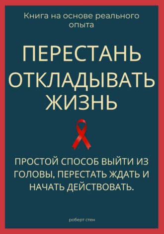 Роберт Стен. Перестань откладывать жизнь. Простой способ выйти из головы, перестать ждать и начать действовать