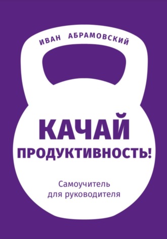 Иван Абрамовский. Качай продуктивность. Самоучитель для руководителя