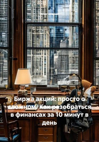 Олег Шарап. Биржа акций: просто о сложном. Как разобраться в финансах за 10 минут в день