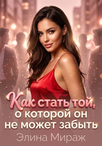 Элина Мираж. Как стать той, о которой он не может забыть
